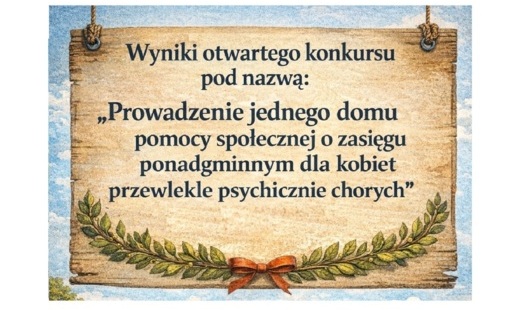 Wyniki otwartego konkursu pod nazwą: „Prowadzenie jednego domu pomocy społecznej o zasięgu ponadgminnym dla kobiet przewlekle psychicznie chorych” w 2026 roku.